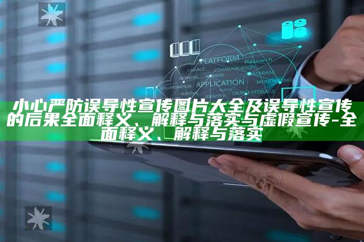小心严防误导性宣传图片大全及误导性宣传的后果广泛释义、解释与落实与虚假宣传-广泛释义、解释与落实
