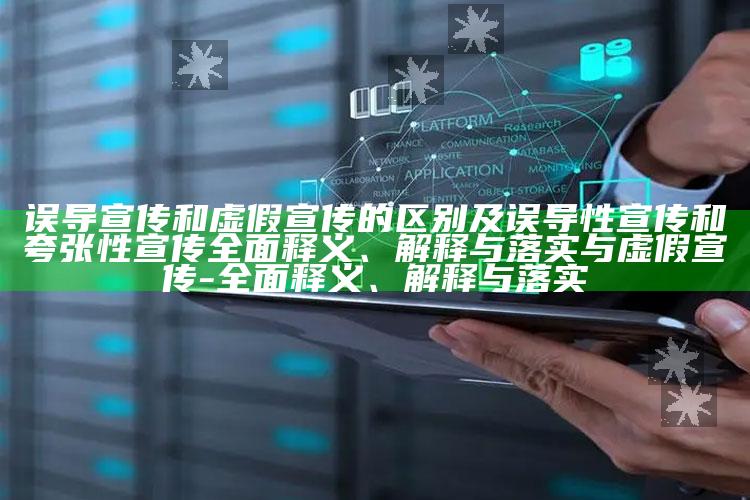 误导宣传和虚假宣传的区别及误导性宣传和夸张性宣传广泛释义、解释与落实与虚假宣传-广泛释义、解释与落实
