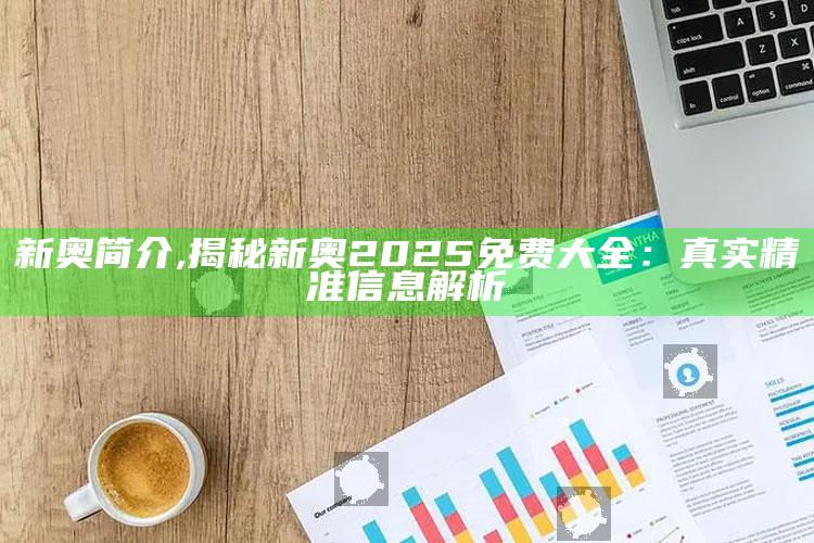 新奥简介,揭秘新奥2025免费大全：真实精准信息解析