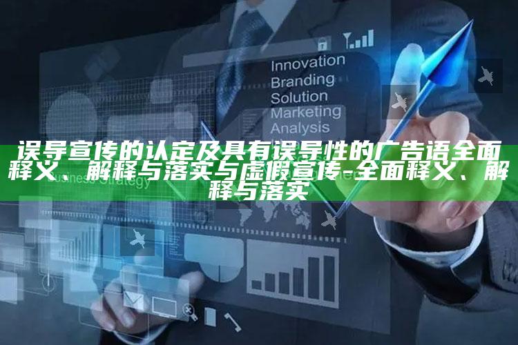 误导宣传的认定及具有误导性的广告语广泛释义、解释与落实与虚假宣传-广泛释义、解释与落实