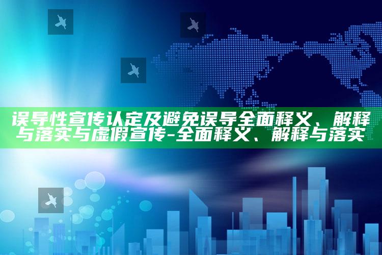 误导性宣传认定及避免误导广泛释义、解释与落实与虚假宣传-广泛释义、解释与落实