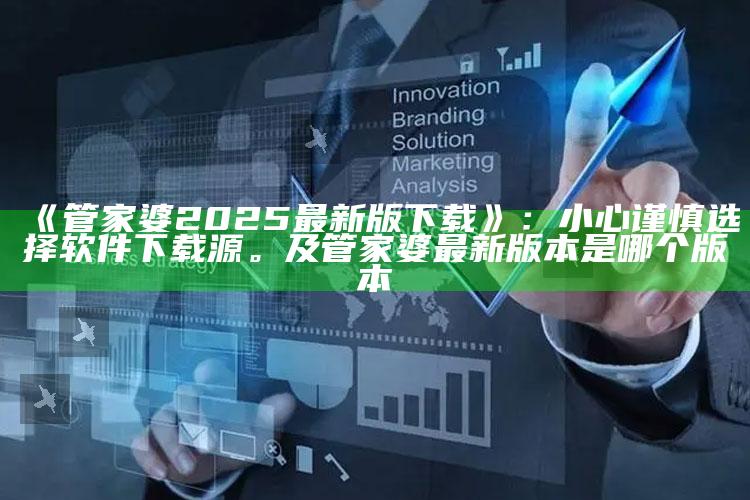 《管家婆2025最新版下载》：小心谨慎选择软件下载源。及管家婆最新版本是哪个版本