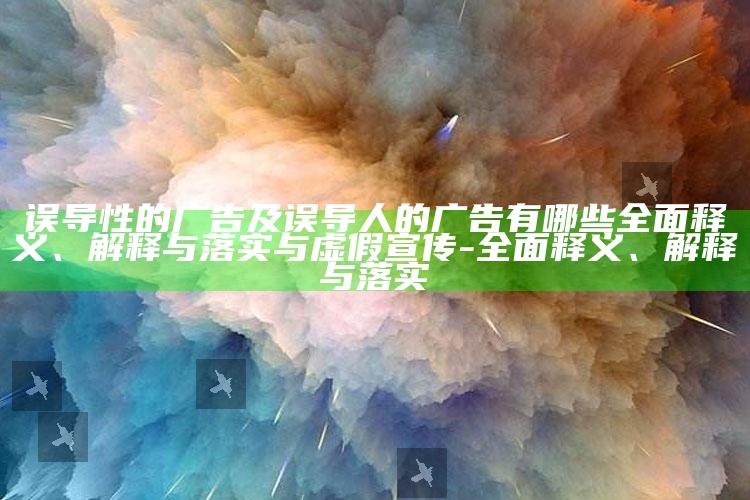 误导性的广告及误导人的广告有哪些完整释义、解释与落实与虚假宣传-完整释义、解释与落实