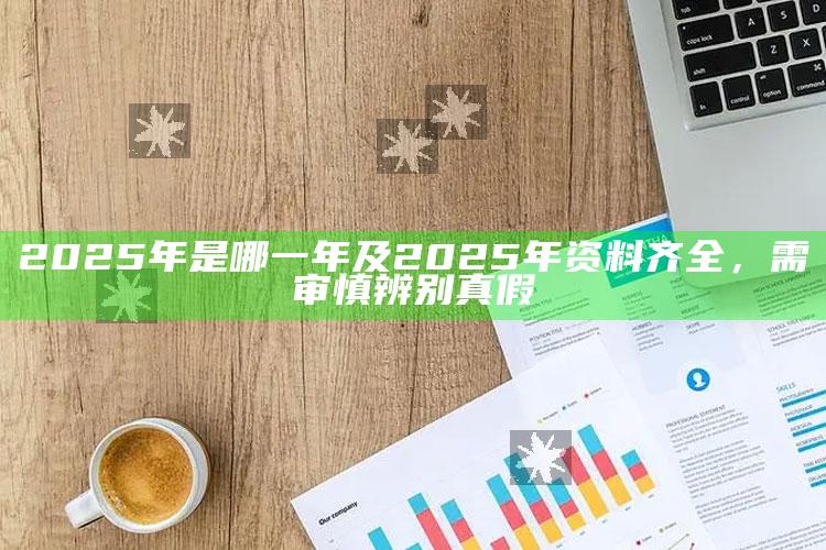 2025年是哪一年及2025年资料齐全，需审慎辨别真假