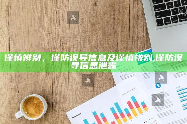 谨慎辨别，谨防误导信息及谨慎辨别,谨防误导信息泄露