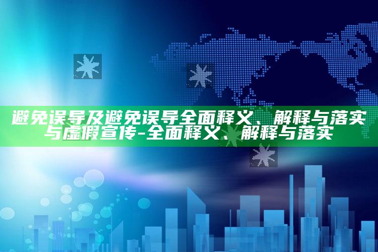 避免误导及避免误导完整释义、解释与落实与虚假宣传-完整释义、解释与落实