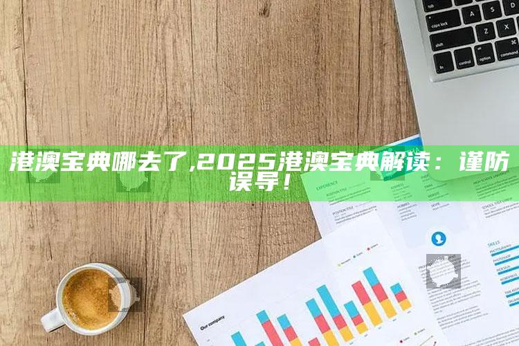 港澳宝典哪去了,2025港澳宝典解读：谨防误导！