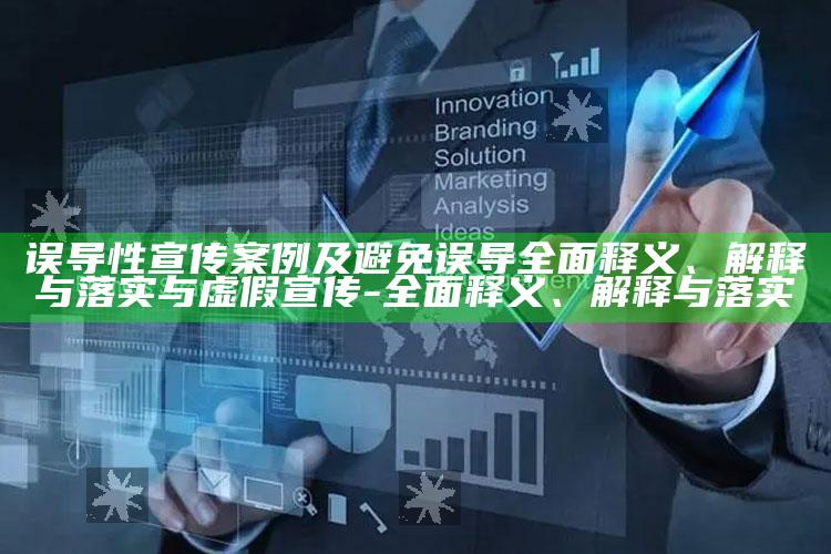 误导性宣传案例及避免误导完整释义、解释与落实与虚假宣传-完整释义、解释与落实