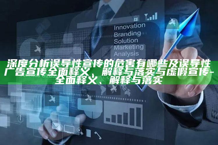 深度研究误导性宣传的危害有哪些及误导性广告宣传彻底释义、解释与落实与虚假宣传-彻底释义、解释与落实