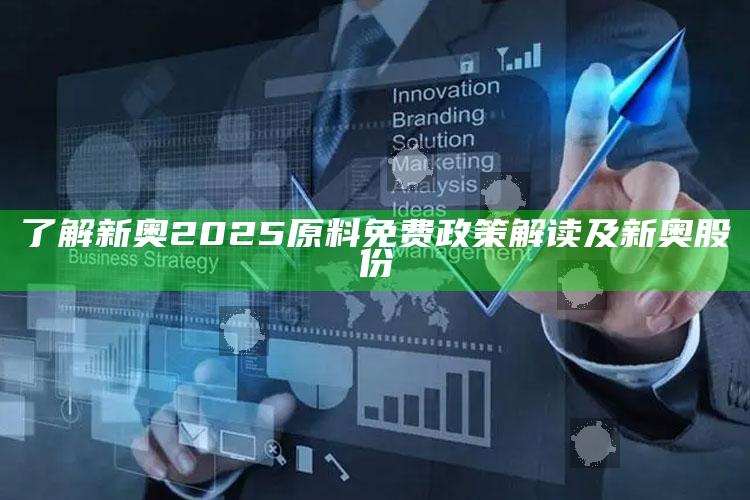了解新奥2025原料免费政策解读及新奥股份