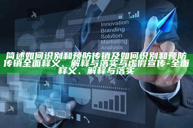 简述如何识别和预防传销及如何识别和预防传销完整释义、解释与落实与虚假宣传-完整释义、解释与落实