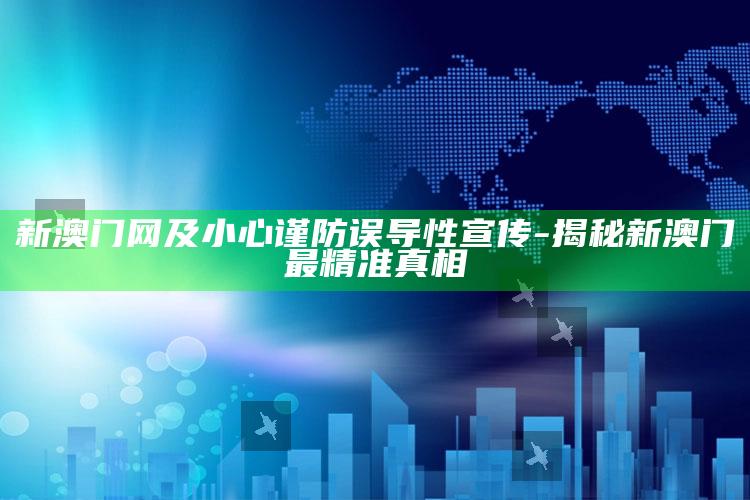 新澳门网及小心谨防误导性宣传-揭秘新澳门最精准真相