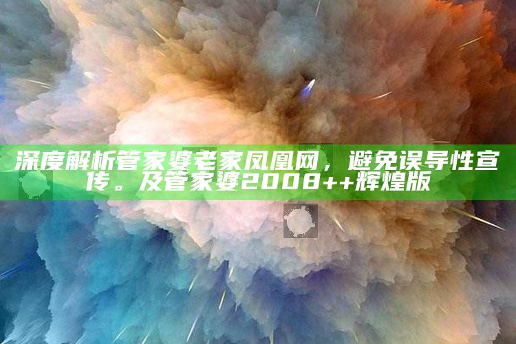 深度解析管家婆老家凤凰网，避免误导性宣传。及管家婆2008++辉煌版