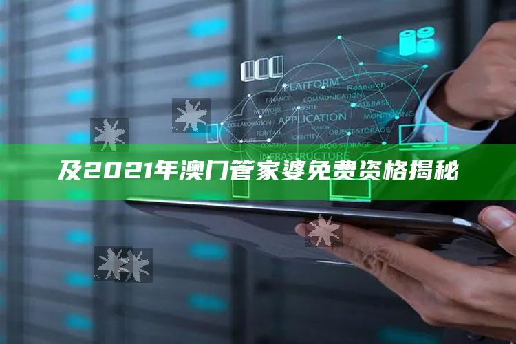 及2021年澳门管家婆免费资格揭秘