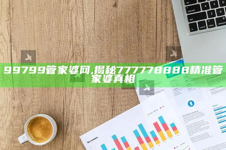 99799管家婆网,揭秘777778888精准管家婆真相