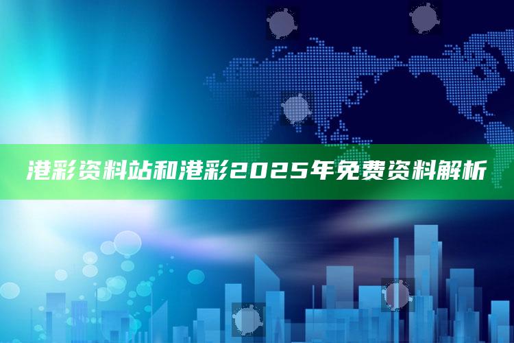 港彩资料站和港彩2025年免费资料解析