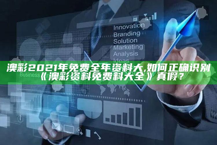 澳彩2021年免费全年资料大,如何正确识别《澳彩资料免费料大全》真假？