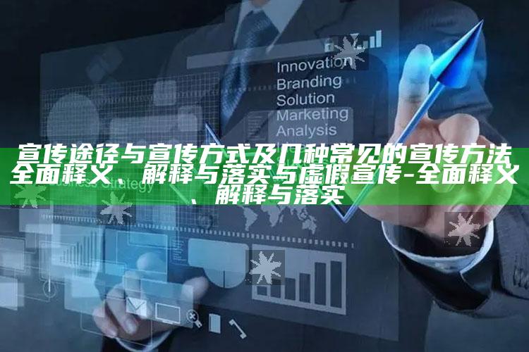宣传途径与宣传方式及几种常见的宣传方法完整释义、解释与落实与虚假宣传-完整释义、解释与落实