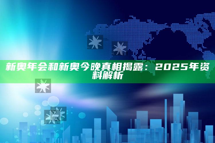 新奥年会和新奥今晚真相揭露：2025年资料解析