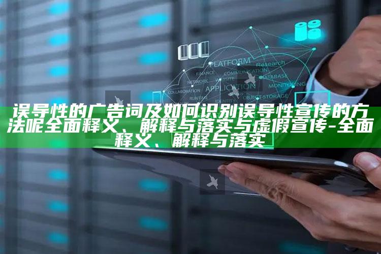 误导性的广告词及如何识别误导性宣传的方法呢完整释义、解释与落实与虚假宣传-完整释义、解释与落实