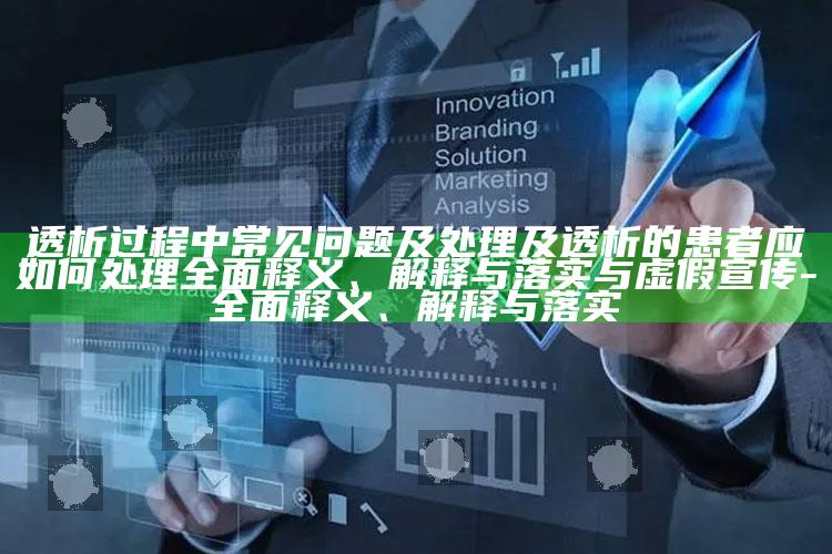 透析过程中常见困难及处理方式及透析的患者应如何处理方式广泛释义、解释与落实与虚假宣传-广泛释义、解释与落实