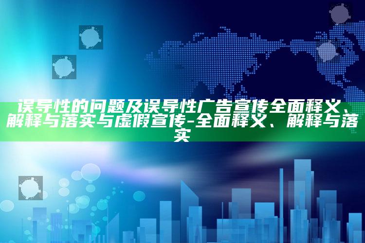 误导性的难关及误导性广告宣传彻底释义、解释与落实与虚假宣传-彻底释义、解释与落实