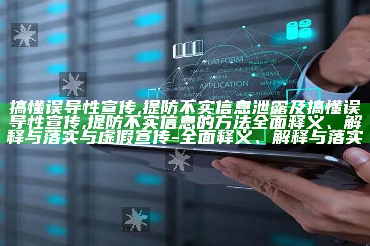 搞懂误导性宣传,提防不实信息泄露及搞懂误导性宣传,提防不实信息的方法彻底释义、解释与落实与虚假宣传-彻底释义、解释与落实