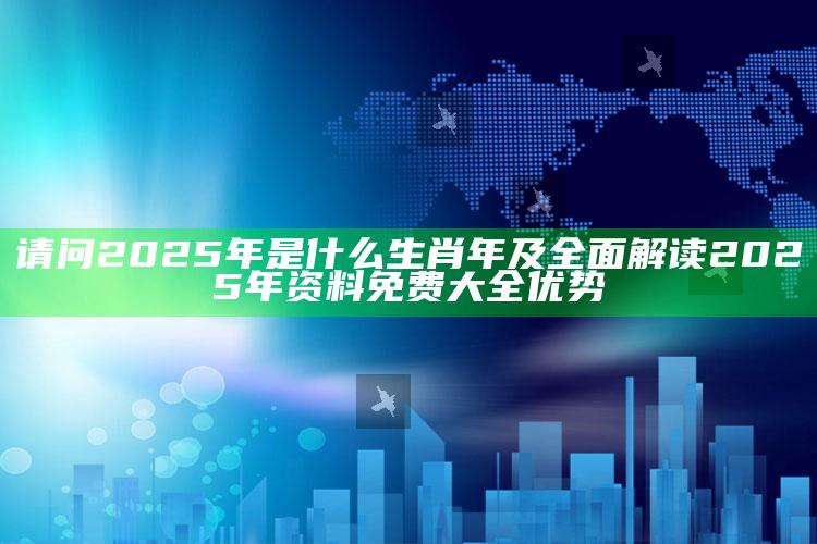 请问2025年是什么生肖年及彻底解读2025年资料免费大全优势