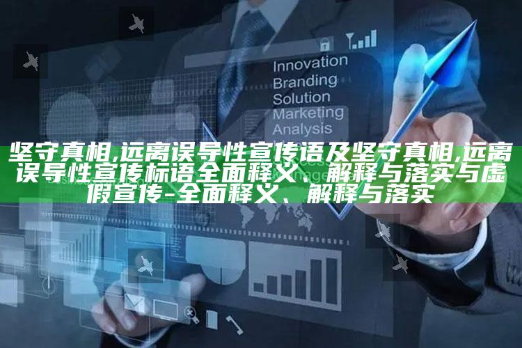 坚守真相,远离误导性宣传语及坚守真相,远离误导性宣传标语广泛释义、解释与落实与虚假宣传-广泛释义、解释与落实