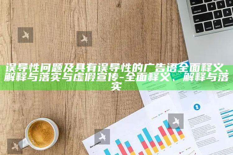 误导性困难及具有误导性的广告语彻底释义、解释与落实与虚假宣传-彻底释义、解释与落实