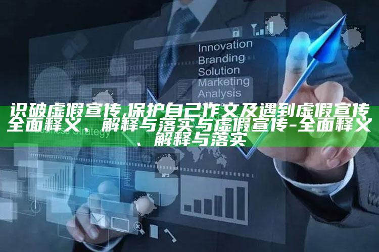 识破虚假宣传,保护自己作文及遇到虚假宣传彻底释义、解释与落实与虚假宣传-彻底释义、解释与落实