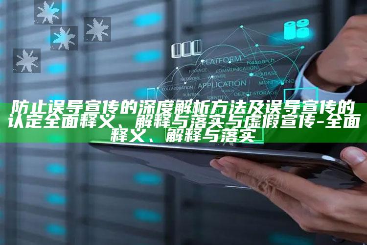 防止误导宣传的深度解析方法及误导宣传的认定广泛释义、解释与落实与虚假宣传-广泛释义、解释与落实