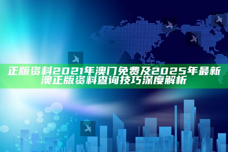 正版资料2021年澳门免费及2025年最新澳正版资料查询技巧深度解析