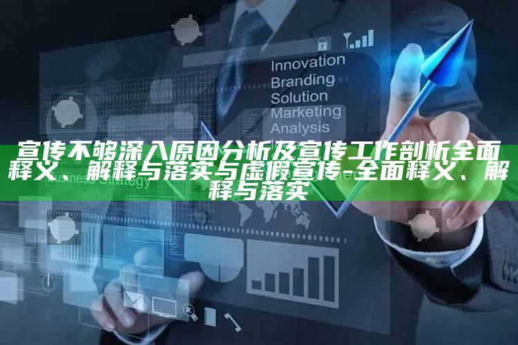 宣传不够深入动因研究及宣传工作剖析完整释义、解释与落实与虚假宣传-完整释义、解释与落实