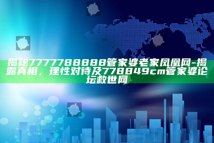 揭秘7777788888管家婆老家凤凰网-揭露真相，理性对待及778849cm管家婆论坛救世网