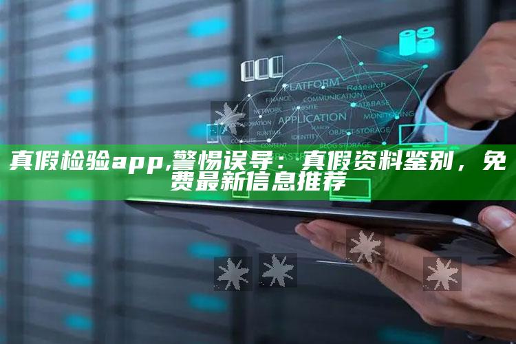 真假检验app,警惕误导：真假资料鉴别，免费最新信息推荐