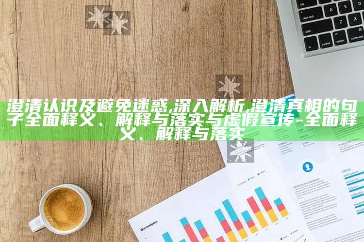 澄清认识及避免迷惑,深入解析,澄清真相的句子彻底释义、解释与落实与虚假宣传-彻底释义、解释与落实