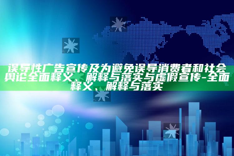 误导性广告宣传及为避免误导消费者和社会舆论完整释义、解释与落实与虚假宣传-完整释义、解释与落实