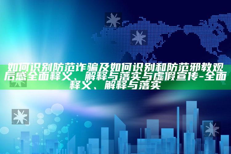 如何识别防范诈骗及如何识别和防范邪教观后感广泛释义、解释与落实与虚假宣传-广泛释义、解释与落实