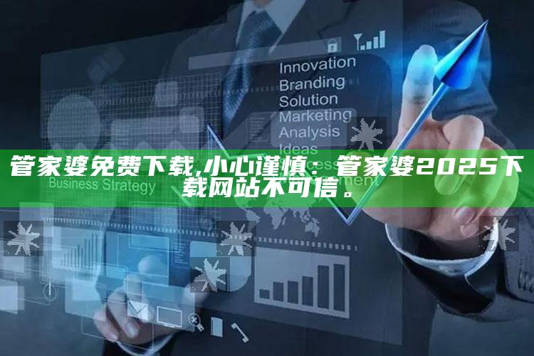 管家婆免费下载,小心谨慎：管家婆2025下载网站不可信。