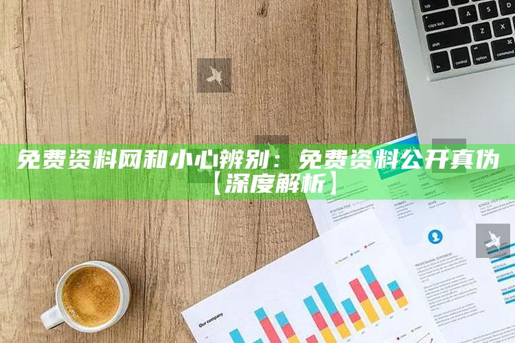 免费资料网和小心辨别：免费资料公开真伪【深度解析】