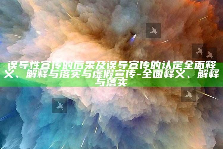 误导性宣传的后果及误导宣传的认定完整释义、解释与落实与虚假宣传-完整释义、解释与落实