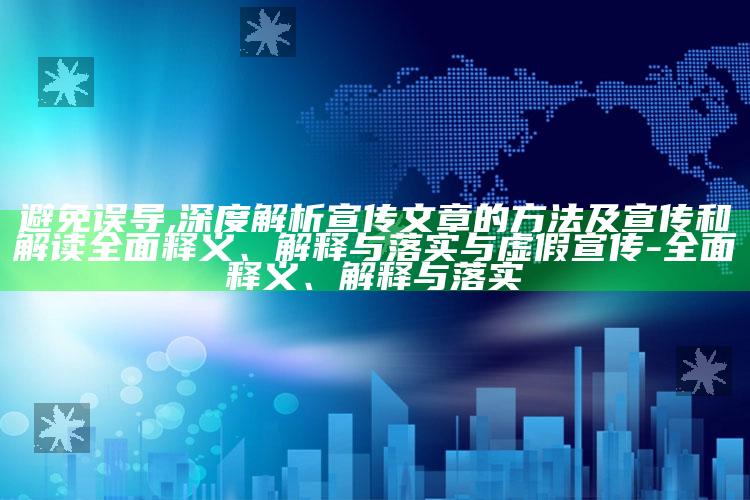 避免误导,深度解析宣传文章的方法及宣传和解读彻底释义、解释与落实与虚假宣传-彻底释义、解释与落实