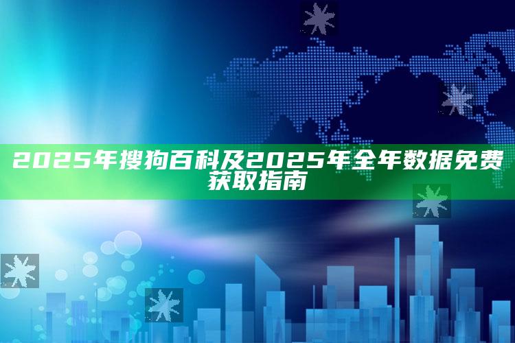 2025年搜狗百科及2025年全年信息免费获取指南