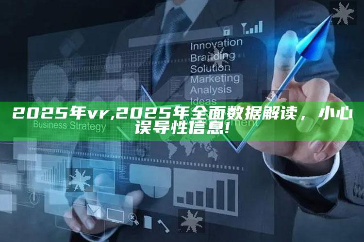 2025年vr,2025年广泛信息解读，小心误导性信息!