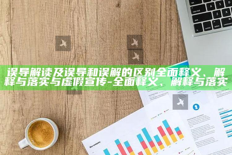 误导解读及误导和误解的区别完整释义、解释与落实与虚假宣传-完整释义、解释与落实