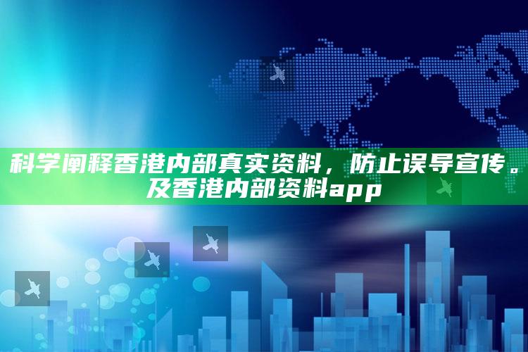 科学阐释香港内部真实资料,防止误导宣传。及香港内部资料app