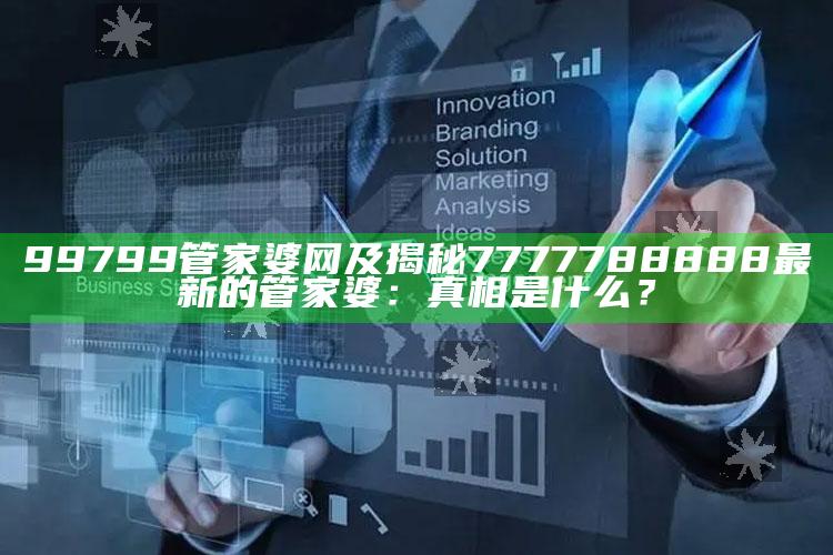 99799管家婆网及揭秘7777788888最新的管家婆：真相是什么？