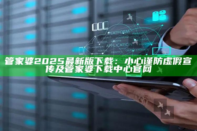 管家婆2025最新版下载：小心谨防虚假宣传及管家婆下载中心官网