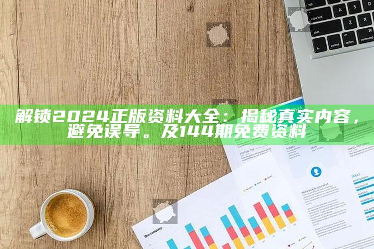 解锁2024正版资料大全：揭秘真实内容，避免误导。及144期免费资料
